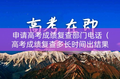 申请高考成绩复查部门电话(高考成绩复查多长时间出结果) 申请高考成绩复查部门电话(高考成绩复查多长时间出结果)