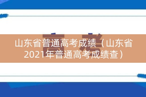 山东省普通高考成绩(山东省2021年普通高考成绩查) 山东省普通高考成绩(山东省2021年普通高考成绩查)