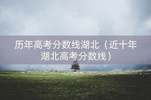 历年高考分数线湖北(近十年湖北高考分数线) 历年高考分数线湖北(近十年湖北高考分数线)