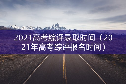 2021高考综评录取时间(2021年高考综评报名时间) 2021高考综评录取时间(2021年高考综评报名时间)