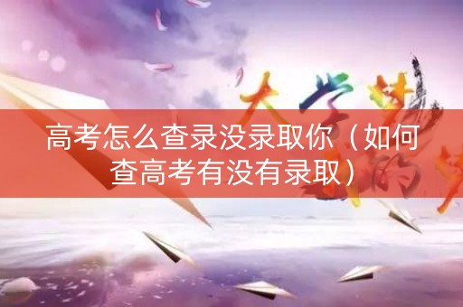 高考怎么查录没录取你(如何查高考有没有录取) 高考怎么查录没录取你(如何查高考有没有录取)
