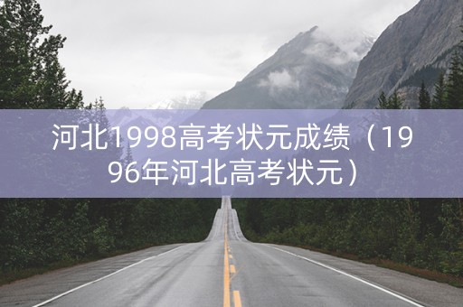 河北1998高考状元成绩(1996年河北高考状元) 河北1998高考状元成绩(1996年河北高考状元)