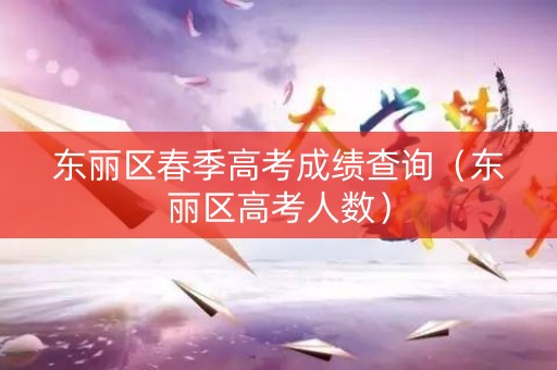东丽区春季高考成绩查询(东丽区高考人数) 东丽区春季高考成绩查询(东丽区高考人数)