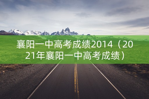襄阳一中高考成绩2014(2021年襄阳一中高考成绩) 襄阳一中高考成绩2014(2021年襄阳一中高考成绩)