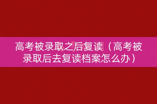高考被录取之后复读(高考被录取后去复读档案怎么办) 高考被录取之后复读(高考被录取后去复读档案怎么办)