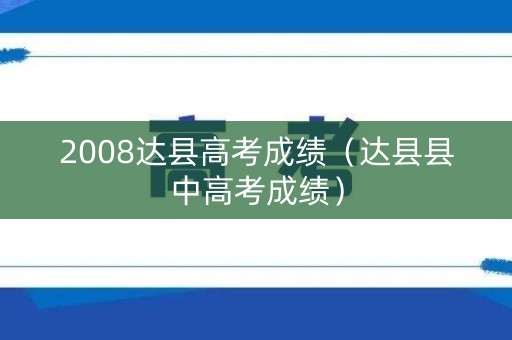 2008达县高考成绩(达县县中高考成绩) 2008达县高考成绩(达县县中高考成绩)