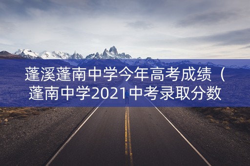 蓬溪蓬南中学今年高考成绩(蓬南中学2021中考录取分数线) 蓬溪蓬南中学今年高考成绩(蓬南中学2021中考录取分数线)