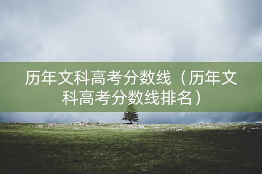 历年文科高考分数线(历年文科高考分数线排名) 历年文科高考分数线(历年文科高考分数线排名)