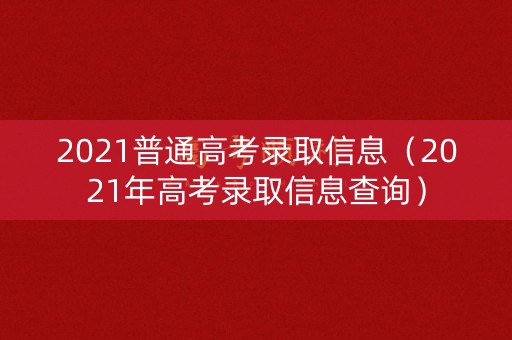 2021普通高考录取信息(2021年高考录取信息查询) 2021普通高考录取信息(2021年高考录取信息查询)