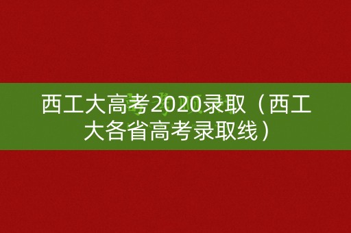 西工大高考2020录取(西工大各省高考录取线) 西工大高考2020录取(西工大各省高考录取线)