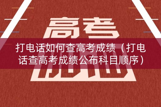 打电话如何查高考成绩(打电话查高考成绩公布科目顺序) 打电话如何查高考成绩(打电话查高考成绩公布科目顺序)
