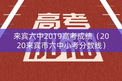 来宾六中2019高考成绩(2020来宾市六中小考分数线) 来宾六中2019高考成绩(2020来宾市六中小考分数线)