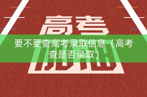 要不要查高考录取信息(高考查是否录取) 要不要查高考录取信息(高考查是否录取)