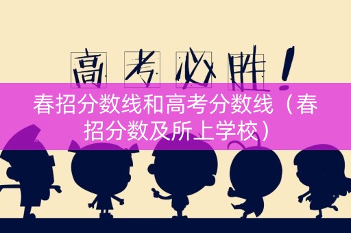 春招分数线和高考分数线(春招分数及所上学校) 春招分数线和高考分数线(春招分数及所上学校)