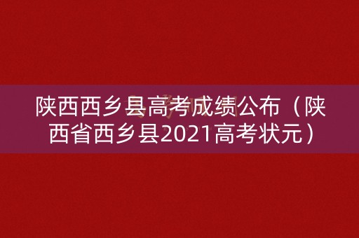 陕西西乡县高考成绩公布(陕西省西乡县2021高考状元) 陕西西乡县高考成绩公布(陕西省西乡县2021高考状元)