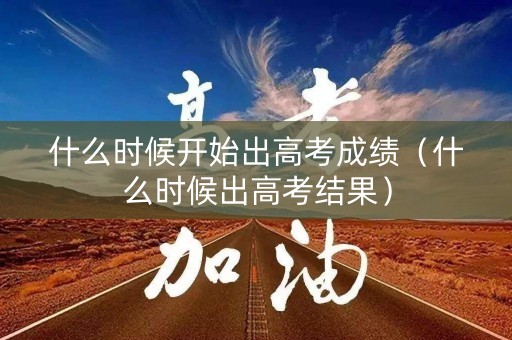 什么时候开始出高考成绩(什么时候出高考结果) 什么时候开始出高考成绩(什么时候出高考结果)