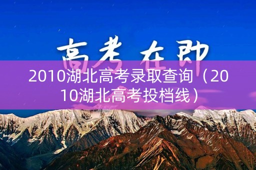 2010湖北高考录取查询(2010湖北高考投档线) 2010湖北高考录取查询(2010湖北高考投档线)