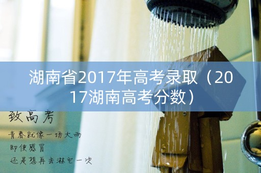 湖南省2017年高考录取(2017湖南高考分数) 湖南省2017年高考录取(2017湖南高考分数)
