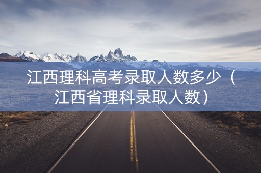 江西理科高考录取人数多少(江西省理科录取人数) 江西理科高考录取人数多少(江西省理科录取人数)
