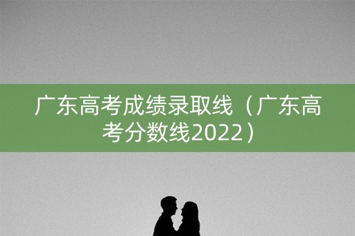 广东高考成绩录取线(广东高考分数线2022) 广东高考成绩录取线(广东高考分数线2022)