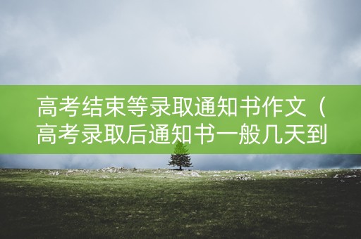 高考结束等录取通知书作文(高考录取后通知书一般几天到) 高考结束等录取通知书作文(高考录取后通知书一般几天到)