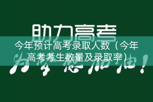 今年预计高考录取人数(今年高考考生数量及录取率) 今年预计高考录取人数(今年高考考生数量及录取率)