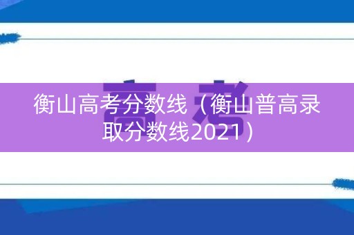 衡山高考分数线(衡山普高录取分数线2021) 衡山高考分数线(衡山普高录取分数线2021)