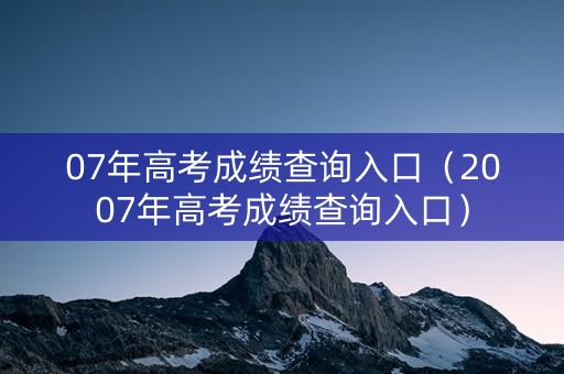 07年高考成绩查询入口(2007年高考成绩查询入口) 07年高考成绩查询入口(2007年高考成绩查询入口)