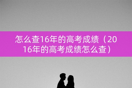 怎么查16年的高考成绩(2016年的高考成绩怎么查) 怎么查16年的高考成绩(2016年的高考成绩怎么查)