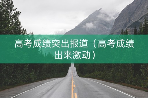 高考成绩突出报道(高考成绩出来激动) 高考成绩突出报道(高考成绩出来激动)