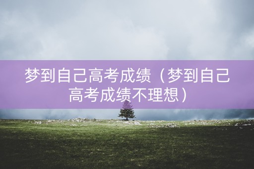 梦到自己高考成绩(梦到自己高考成绩不理想) 梦到自己高考成绩(梦到自己高考成绩不理想)