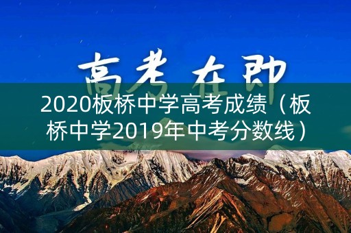 2020板桥中学高考成绩(板桥中学2019年中考分数线) 2020板桥中学高考成绩(板桥中学2019年中考分数线)