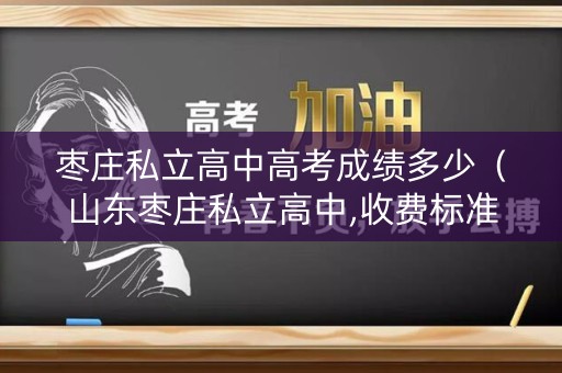 枣庄私立高中高考成绩多少(山东枣庄私立高中,收费标准) 枣庄私立高中高考成绩多少(山东枣庄私立高中,收费标准)