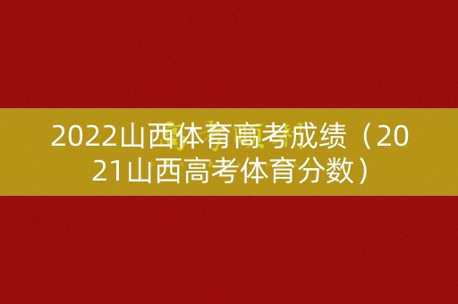 2022山西体育高考成绩(2021山西高考体育分数) 2022山西体育高考成绩(2021山西高考体育分数)