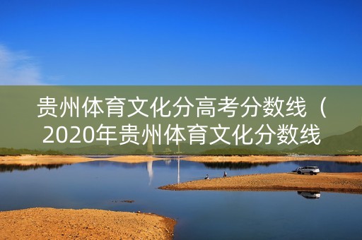 贵州体育文化分高考分数线(2020年贵州体育文化分数线是多少) 贵州体育文化分高考分数线(2020年贵州体育文化分数线是多少)