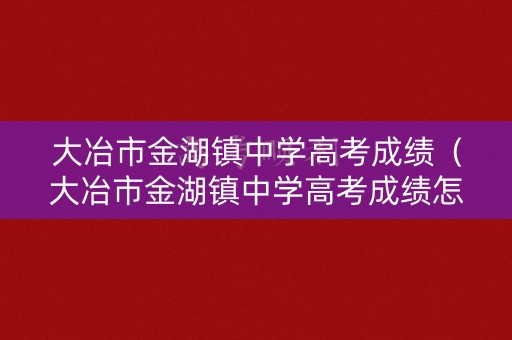 大冶市金湖镇中学高考成绩(大冶市金湖镇中学高考成绩怎么样) 大冶市金湖镇中学高考成绩(大冶市金湖镇中学高考成绩怎么样)