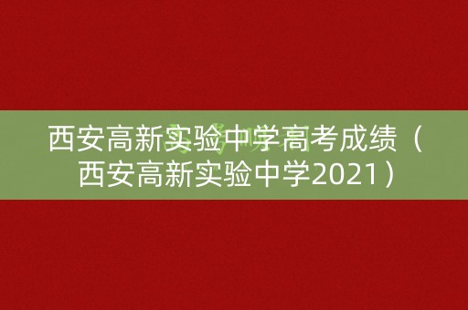 西安高新实验中学高考成绩(西安高新实验中学2021) 西安高新实验中学高考成绩(西安高新实验中学2021)