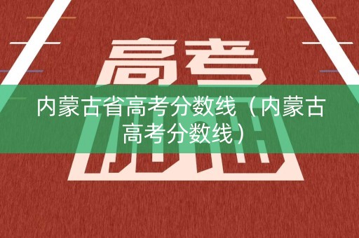 内蒙古省高考分数线(内蒙古 高考分数线) 内蒙古省高考分数线(内蒙古 高考分数线)