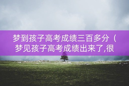 梦到孩子高考成绩三百多分(梦见孩子高考成绩出来了,很不好) 梦到孩子高考成绩三百多分(梦见孩子高考成绩出来了,很不好)