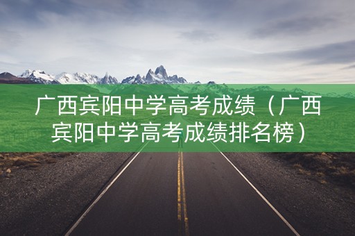广西宾阳中学高考成绩(广西宾阳中学高考成绩排名榜) 广西宾阳中学高考成绩(广西宾阳中学高考成绩排名榜)