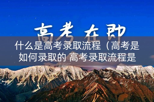 什么是高考录取流程(高考是如何录取的 高考录取流程是怎样的) 什么是高考录取流程(高考是如何录取的 高考录取流程是怎样的)