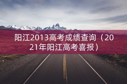 阳江2013高考成绩查询(2021年阳江高考喜报) 阳江2013高考成绩查询(2021年阳江高考喜报)