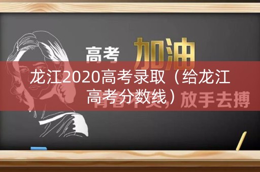龙江2020高考录取(给龙江高考分数线) 龙江2020高考录取(给龙江高考分数线)