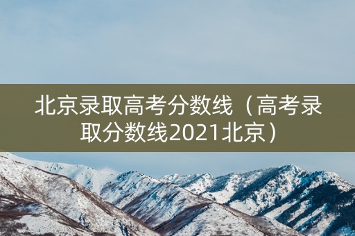 北京录取高考分数线(高考录取分数线2021北京) 北京录取高考分数线(高考录取分数线2021北京)