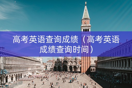 高考英语查询成绩(高考英语成绩查询时间) 高考英语查询成绩(高考英语成绩查询时间)