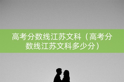 高考分数线江苏文科(高考分数线江苏文科多少分) 高考分数线江苏文科(高考分数线江苏文科多少分)