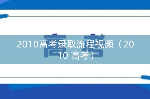 2010高考录取流程视频(2010 高考) 2010高考录取流程视频(2010 高考)