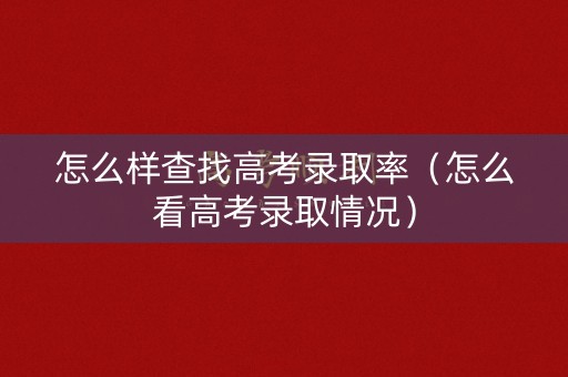 怎么样查找高考录取率(怎么看高考录取情况) 怎么样查找高考录取率(怎么看高考录取情况)