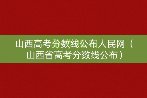 山西高考分数线公布人民网(山西省高考分数线公布) 山西高考分数线公布人民网(山西省高考分数线公布)