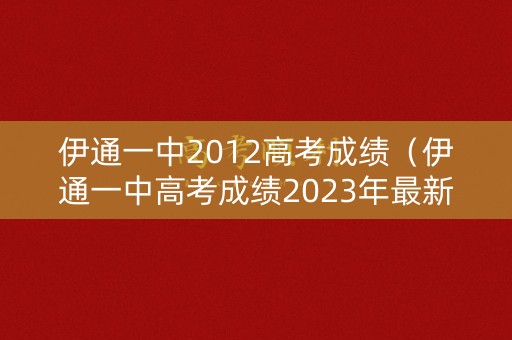 伊通一中2012高考成绩(伊通一中高考成绩2023年最新公布) 伊通一中2012高考成绩(伊通一中高考成绩2023年最新公布)